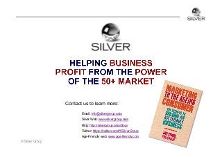 Contact us to learn more:
Email: info@silvergroup.asia
Silver Web: www.silvergroup.asia
Blog: http://silvergroup.asia/blog/
Twitter: https://twitter.com/#!/SilverGroup
Age-Friendly web: www.age-friendly.com
© Silver Group

 