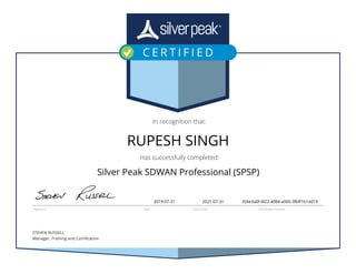 In recognition that:
Has successfully completed:
STEVEN RUSSELL
Manager, Training and Certiﬁcation
Signature Date Expiry Date Certiﬁcation Number
RUPESH SINGH
Silver Peak SDWAN Professional (SPSP)
2019-07-31 2021-07-31 356e3a0f-f422-4084-a000-3fbff1b1dd19
 