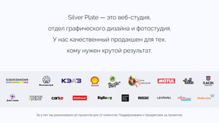 Silver Plate — это веб-студия,  
отдел графического дизайна и фотостудия.  
У нас качественный продакшен для тех,  
кому нужен крутой результат.
За 5 лет мы реализовали 97 проектов для 27 клиентов. Поддерживаем и продвигаем 14 проектов.
 
