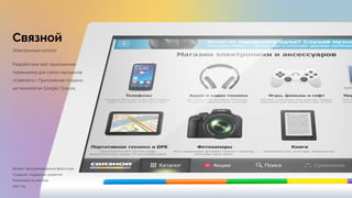 Связной
Электронный каталог
Разработано веб-приложение
терминалов для салон-магазинов
«Связного». Приложение создано
на технологии Google Closure.
Дизайн, программирование фронтэнда
Создание, поддержка, развитие 
Реализация 10 месяцев 
2012 год
 
