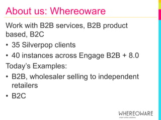 About us: WhereowareWork with B2B services, B2B product based, B2C 35 Silverpop clients40 instances across Engage B2B + 8.0Today’s Examples:B2B, wholesaler selling to independent retailersB2C