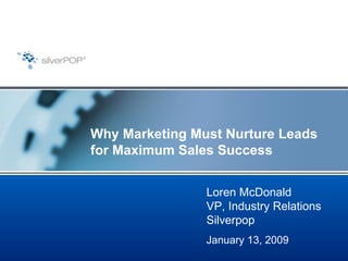 Why Marketing Must Nurture Leads for Maximum Sales Success Loren McDonald VP, Industry Relations Silverpop January 13, 2009 