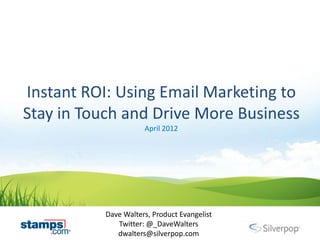 Instant ROI: Using Email Marketing to
Stay in Touch and Drive More Business
                      April 2012




           Dave Walters, Product Evangelist
              Twitter: @_DaveWalters
              dwalters@silverpop.com
 