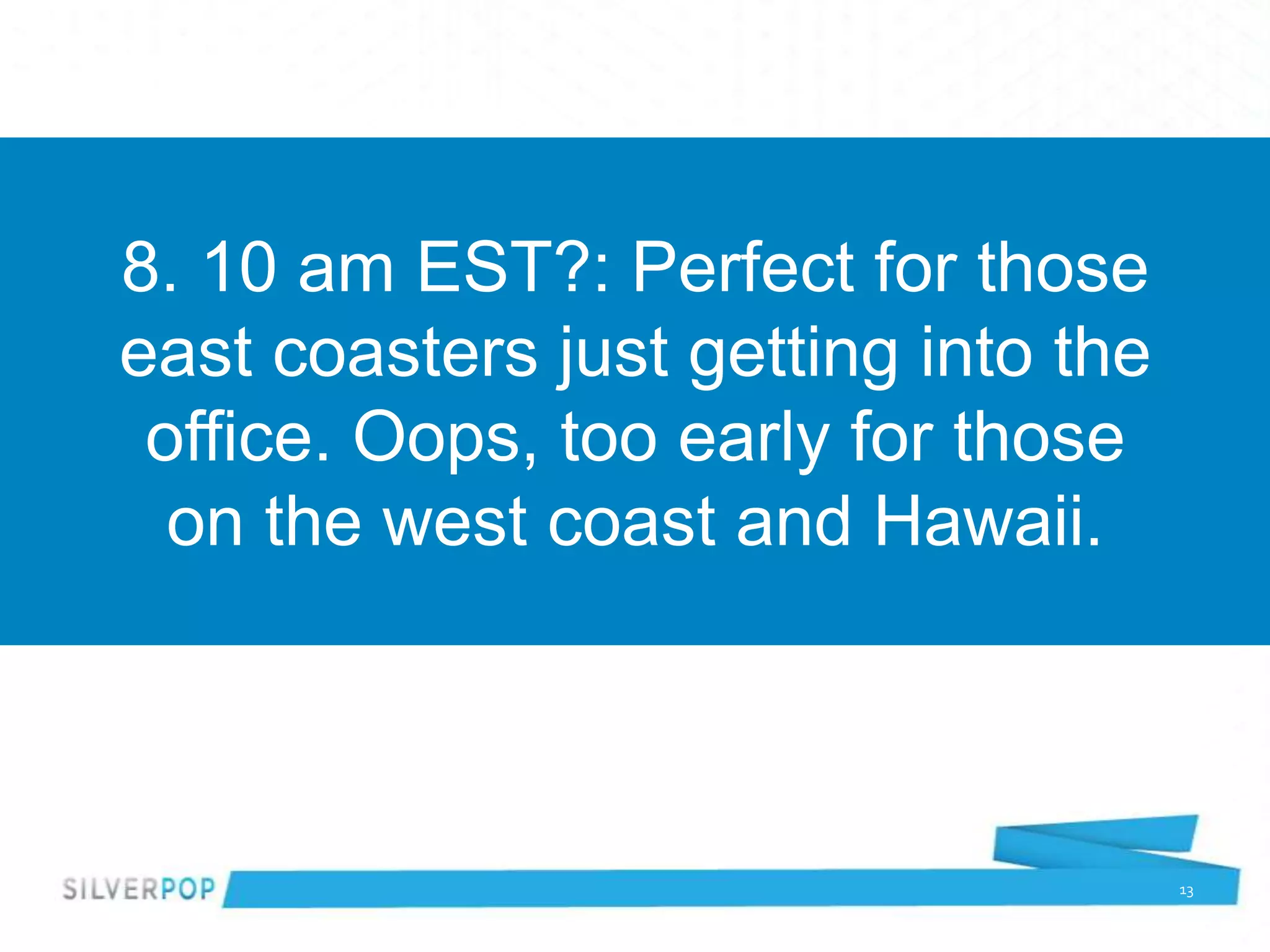 8. 10 am EST?: Perfect for those
east coasters just getting into the
 office. Oops, too early for those
  on the west coast and Hawaii.



                                      13
 