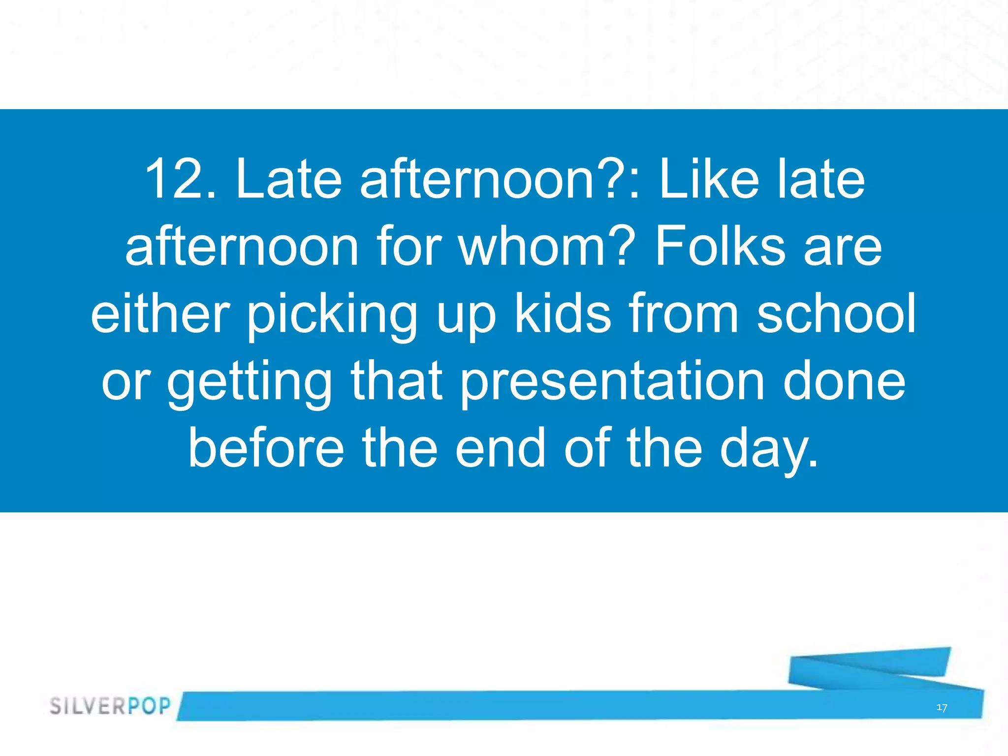12. Late afternoon?: Like late
 afternoon for whom? Folks are
either picking up kids from school
or getting that presentation done
    before the end of the day.



                                     17
 