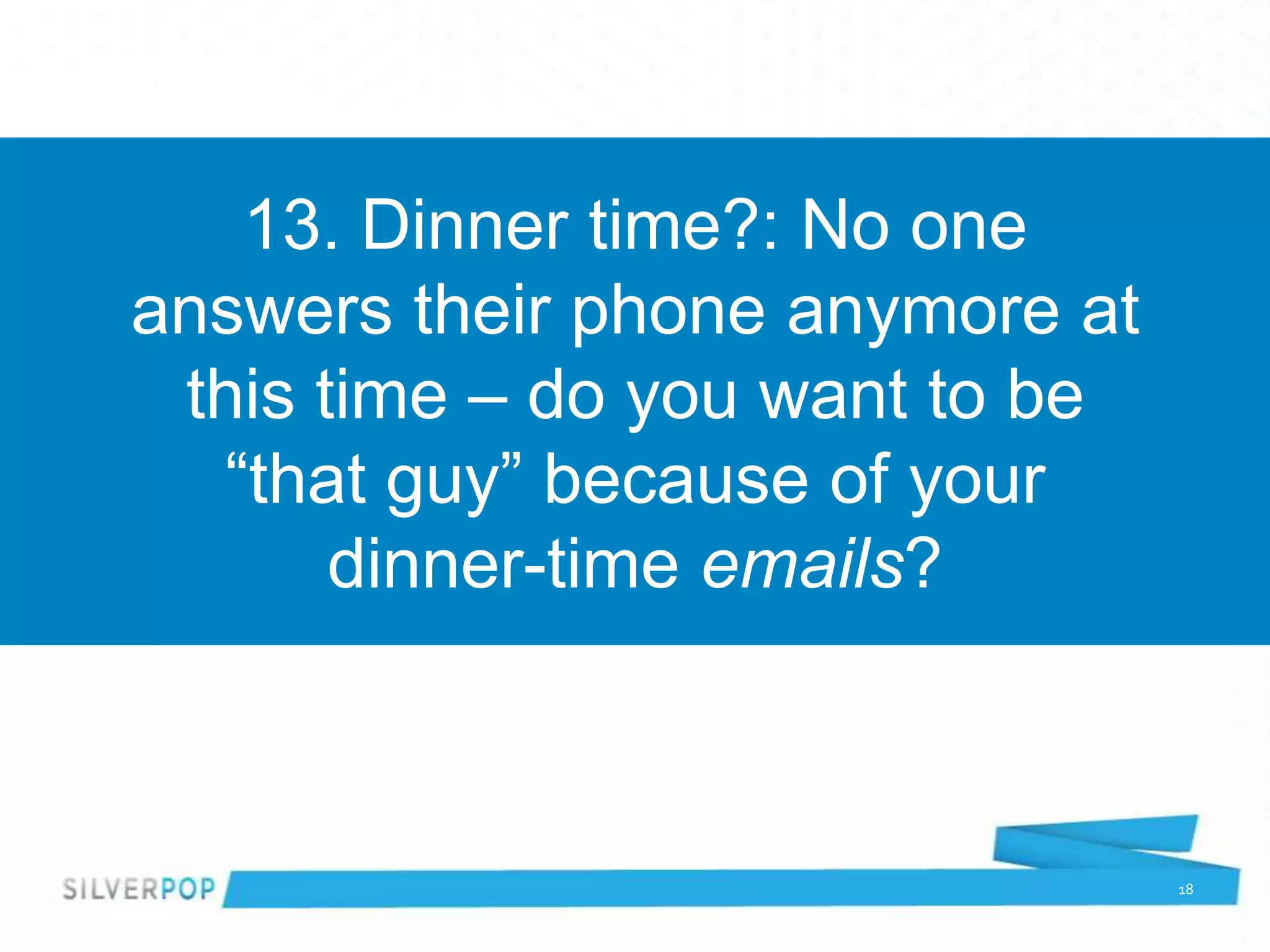 13. Dinner time?: No one
answers their phone anymore at
 this time – do you want to be
  “that guy” because of your
       dinner-time emails?



                                 18
 