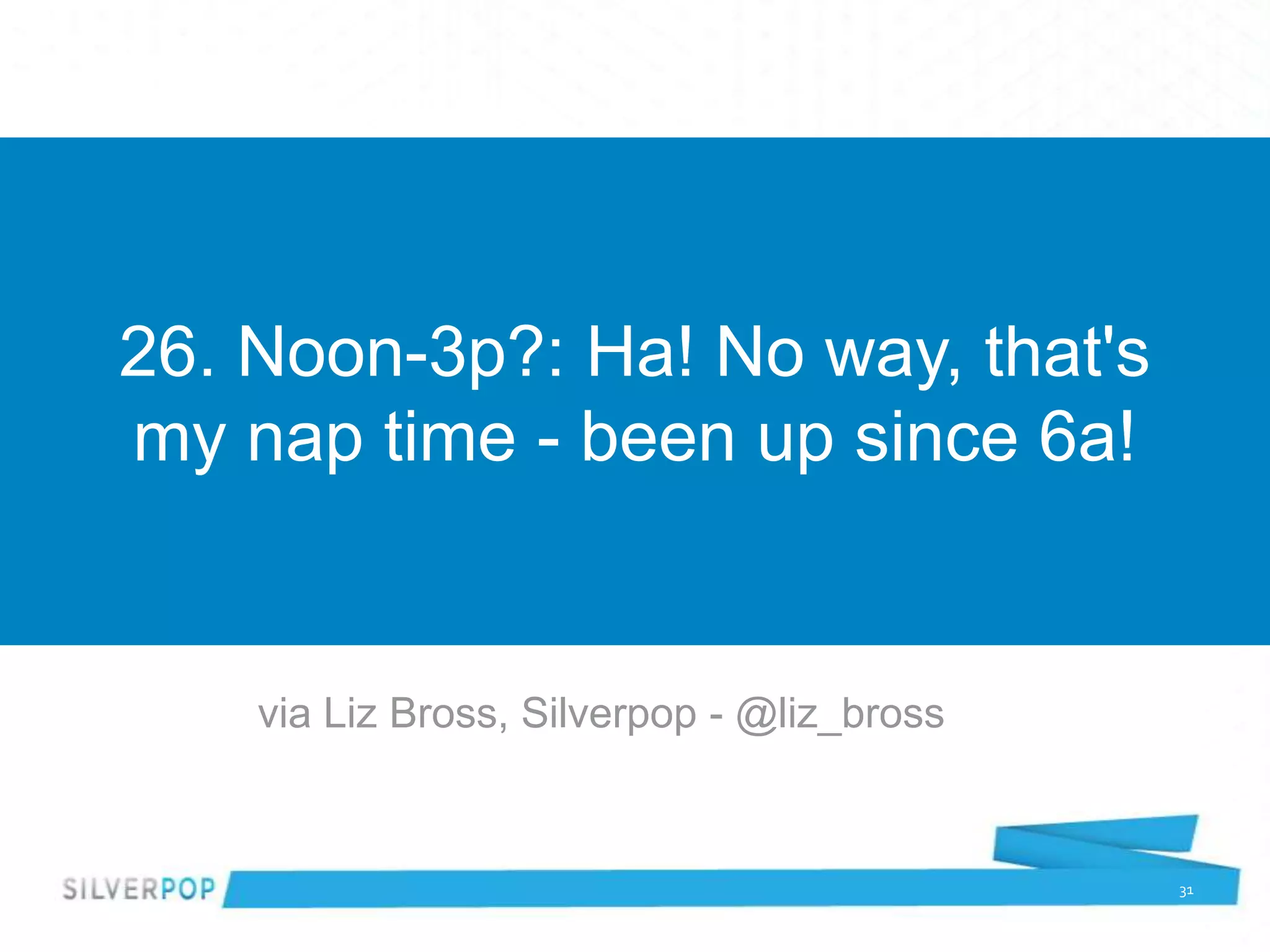 26. Noon-3p?: Ha! No way, that's
my nap time - been up since 6a!


    via Liz Bross, Silverpop - @liz_bross


                                            31
 