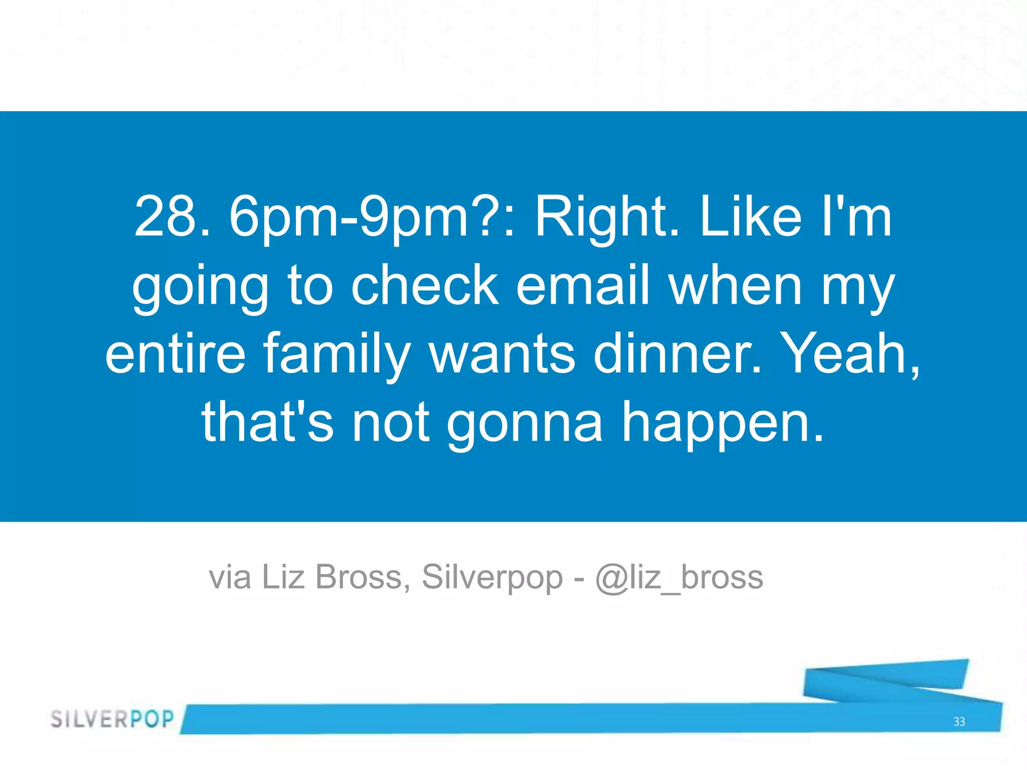 28. 6pm-9pm?: Right. Like I'm
 going to check email when my
entire family wants dinner. Yeah,
    that's not gonna happen.

    via Liz Bross, Silverpop - @liz_bross


                                            33
 