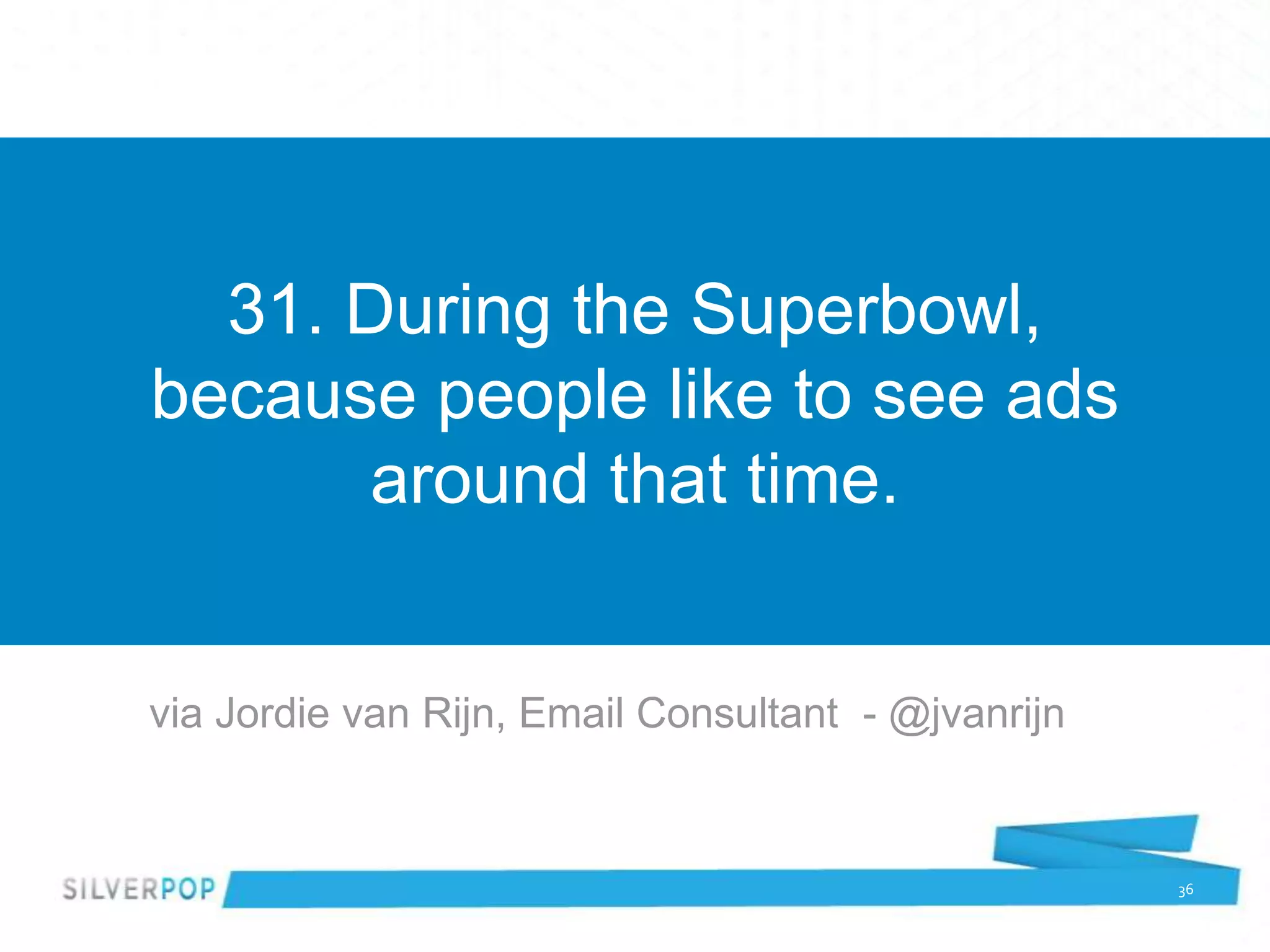 31. During the Superbowl,
because people like to see ads
       around that time.


via Jordie van Rijn, Email Consultant - @jvanrijn


                                                    36
 
