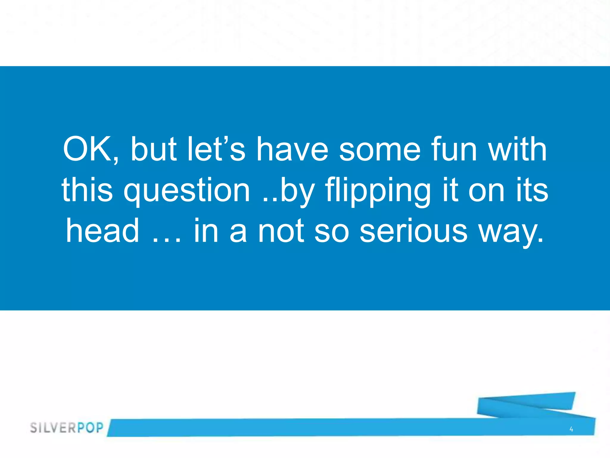 OK, but let’s have some fun with
this question ..by flipping it on its
head … in a not so serious way.




                                        4
 