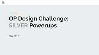 OP Design Challenge:
SILVER Powerups
May 2019
 