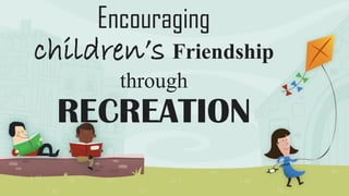 Encouraging
children’s Friendship
through
RECREATION
 