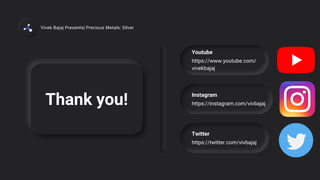 Thank you!
Youtube
https://www.youtube.com/
vivekbajaj
Instagram
https://instagram.com/vivbajaj
Twitter
https://twitter.com/vivbajaj
Vivek Bajaj Presents| Precious Metals: Silver
 