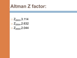 Altman Z factor:

   Z2003=3.114
   Z2004=2.632
   Z2005=2.044
 