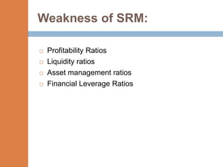Weakness of SRM:

   Profitability Ratios
   Liquidity ratios
   Asset management ratios
   Financial Leverage Ratios
 