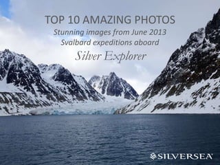 TOP 10 AMAZING PHOTOS
Stunning images from June 2013
Svalbard expeditions aboard
Silver Explorer
 