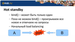 Hot standby
   – bind() – может быть только один
   – Пока не можем bind() – проигрываем все
     новое и отвечаем на запросы
   – Начальный load balancing

      A               port               B
 
