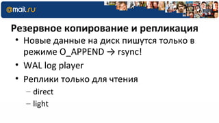 Резервное копирование и репликация
• Новые данные на диск пишутся только в
  режиме O_APPEND → rsync!
• WAL log player
• Реплики только для чтения
  – direct
  – light
 