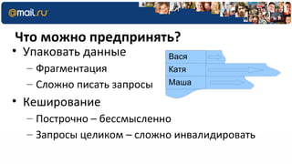 Что можно предпринять?
• Упаковать данные          Вася
  – Фрагментация            Катя
  – Сложно писать запросы   Маша

• Кеширование
  – Построчно – бессмысленно
  – Запросы целиком – сложно инвалидировать
 