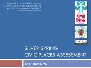 “When public spaces are successful
[…] they will increase opportunities to
participate in communal activity.”
-Carr, Francis, Rivlin and Stone, 1993, p. 344

SILVER SPRING
CIVIC PLACES ASSESSMENT
Silver Spring, MD

 