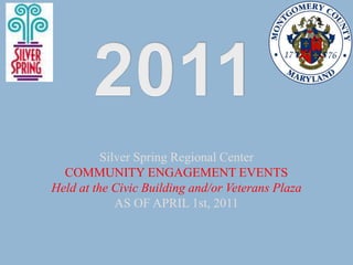 2011 Silver Spring Regional Center COMMUNITY ENGAGEMENT EVENTS Held at the Civic Building and/or Veterans Plaza AS OF APRIL 1st, 2011 