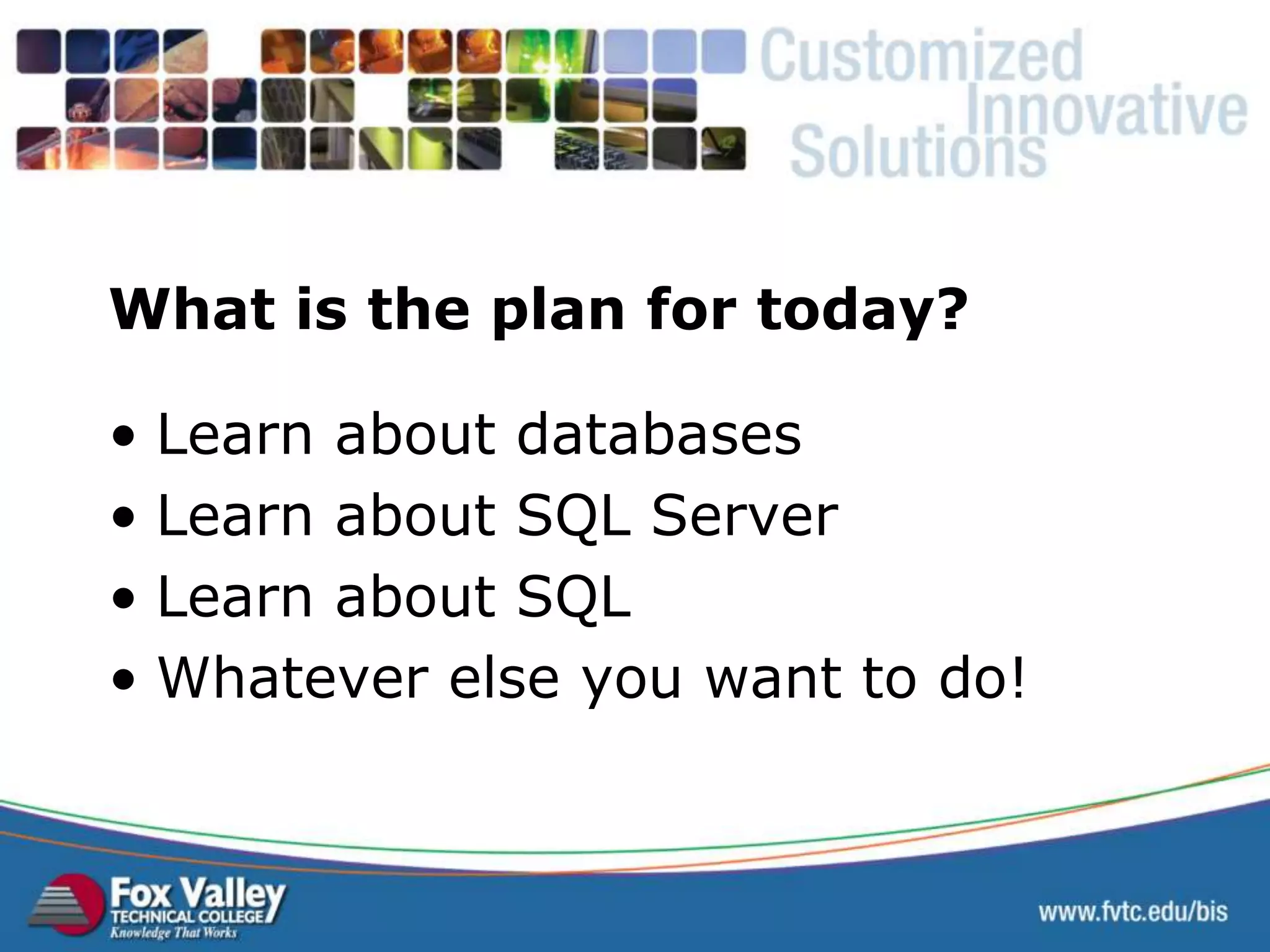 What is the plan for today? • Learn about databases • Learn about SQL Server • Learn about SQL • Whatever else you want to do! 