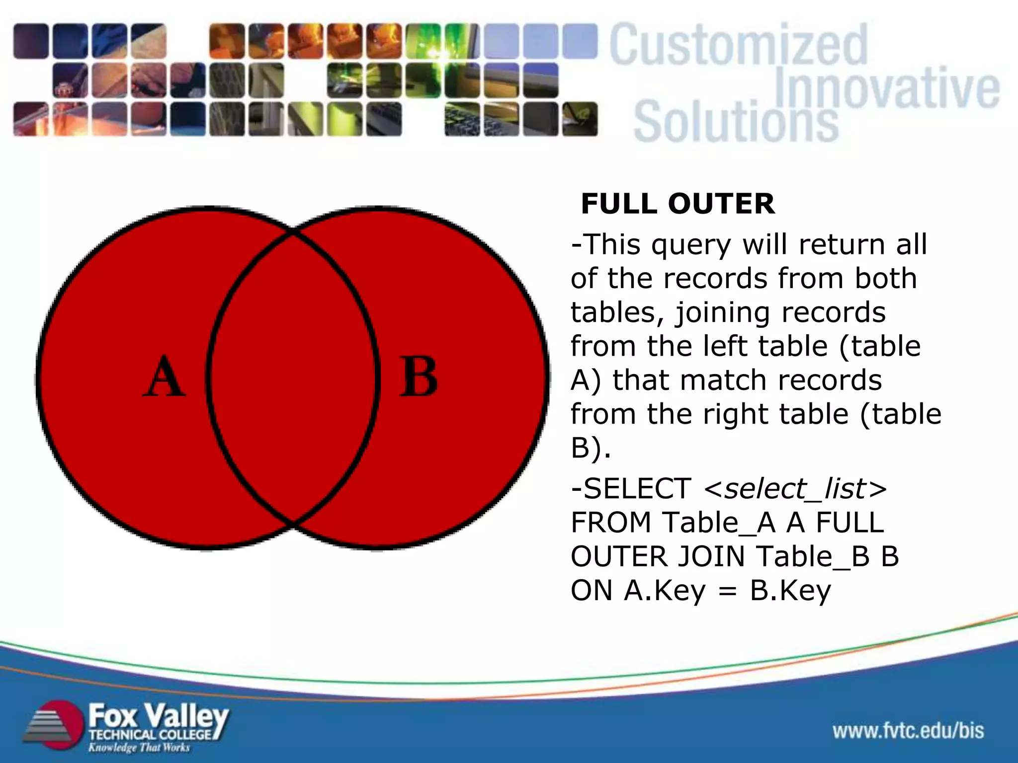 FULL OUTER -This query will return all of the records from both tables, joining records from the left table (table A) that match records from the right table (table B). -SELECT <select_list> FROM Table_A A FULL OUTER JOIN Table_B B ON A.Key = B.Key SQL – FULL OUTER 