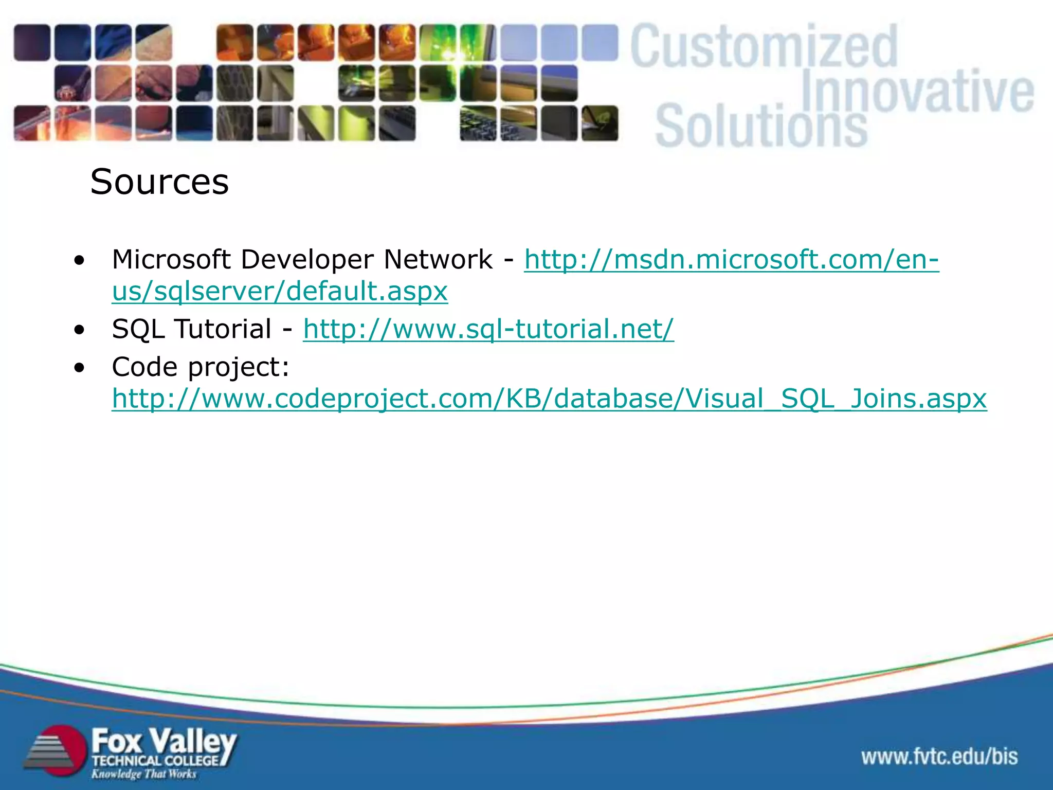 Sources • Microsoft Developer Network - http://msdn.microsoft.com/en- us/sqlserver/default.aspx • SQL Tutorial - http://www.sql-tutorial.net/ • Code project: http://www.codeproject.com/KB/database/Visual_SQL_Joins.aspx SQL – ONLINE SOURCES 