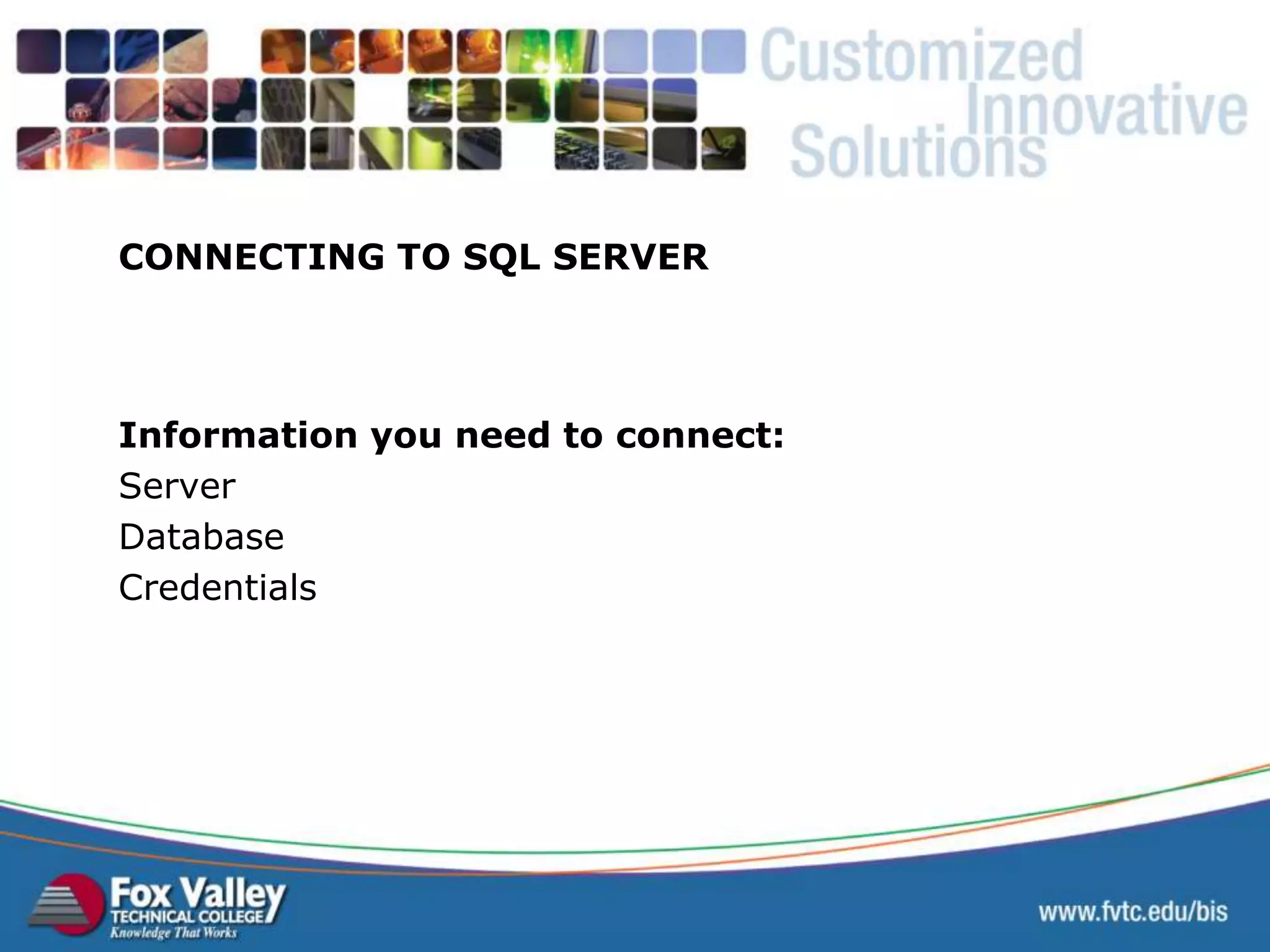 CONNECTING TO SQL SERVER Information you need to connect: Server Database Credentials 