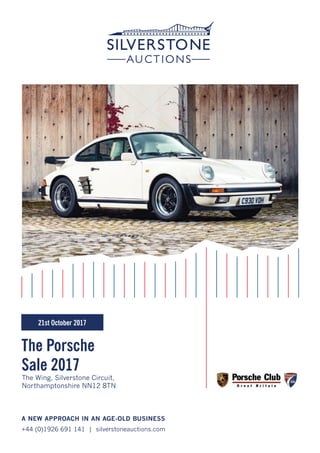 The Porsche
Sale 2017
A NEW APPROACH IN AN AGE-OLD BUSINESS
+44 (0)1926 691 141 | silverstoneauctions.com
The Wing, Silverstone Circuit,
Northamptonshire NN12 8TN
21st October 2017
 