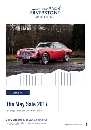www.silverstoneauctions.comThe May Sale 2017
1
The May Sale 2017
A NEW APPROACH IN AN AGE-OLD BUSINESS
+44 (0)1926 691 141 | silverstoneauctions.com
The Wing, Silverstone Circuit NN12 8TN
13th May 2017
 