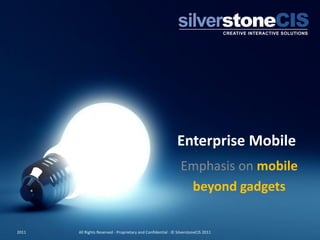 Enterprise Mobile
                                                                Emphasis on mobile
                                                                 beyond gadgets


2011   All Rights Reserved - Proprietary and Confidential : © SilverstoneCIS 2011
 