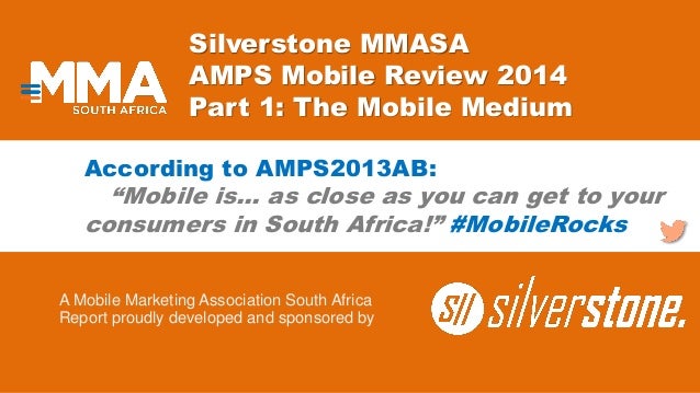 Silverstone MMASA
AMPS Mobile Review 2014
Part 1: The Mobile Medium
A Mobile Marketing Association South Africa
Report pro...