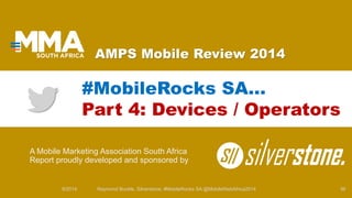 AMPS Mobile Review 2014 
A Mobile Marketing Association South Africa Report proudly developed and sponsored by 
#MobileRocks SA… Part 4: Devices / Operators 
9/2014 Raymond Buckle, Silverstone: #MobileRocks SA @MobileWebAfrica2014 36 
 