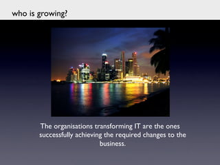 who is growing?	





        The organisations transforming IT are the ones
        successfully achieving the required changes to the
                             business.	

                                	

 