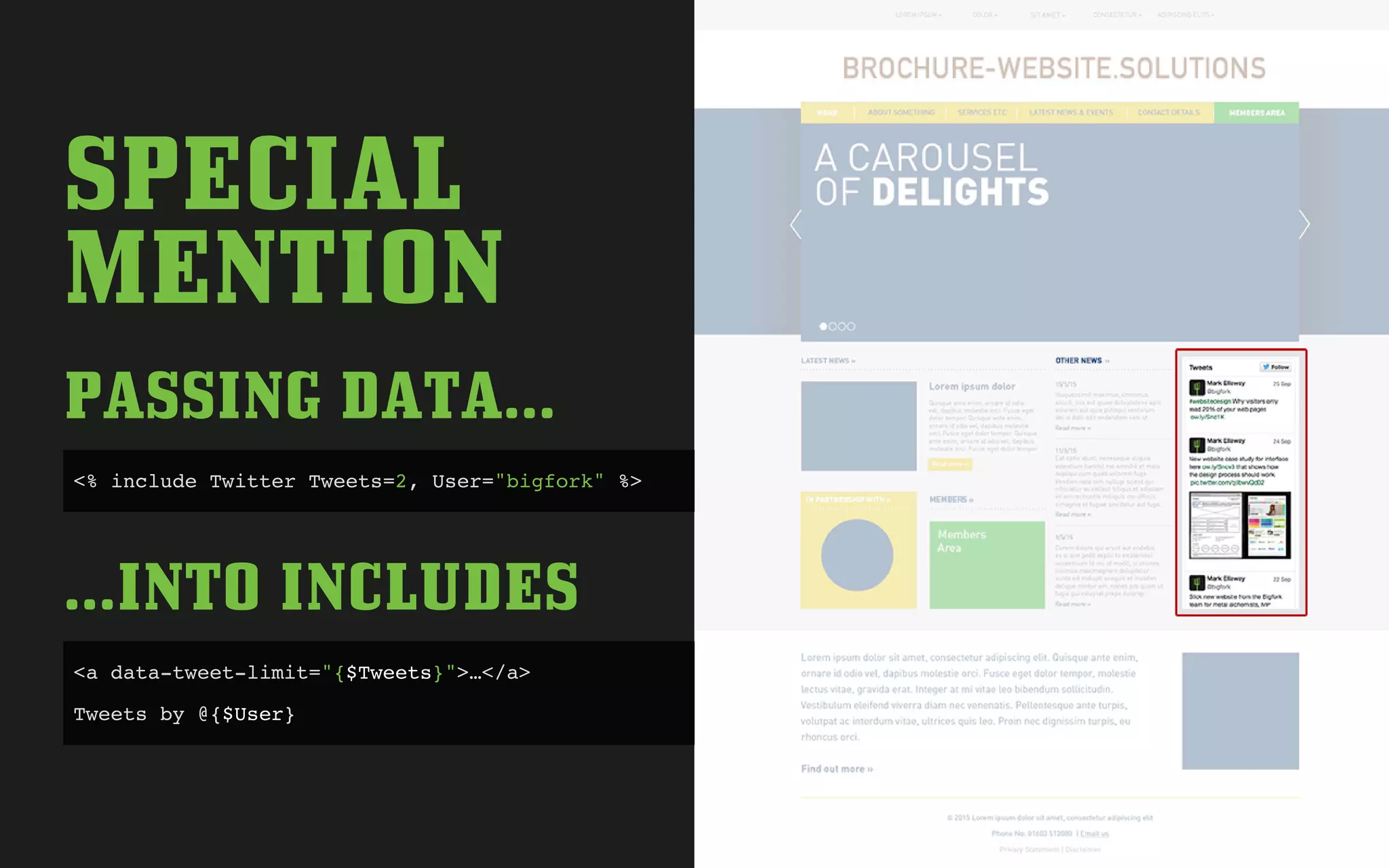 SPECIAL
MENTION
PASSING DATA...
<% include Twitter Tweets=2, User="bigfork" %>
...INTO INCLUDES
<a data-tweet-limit="{$Tweets}">…</a>
Tweets by @{$User}
 