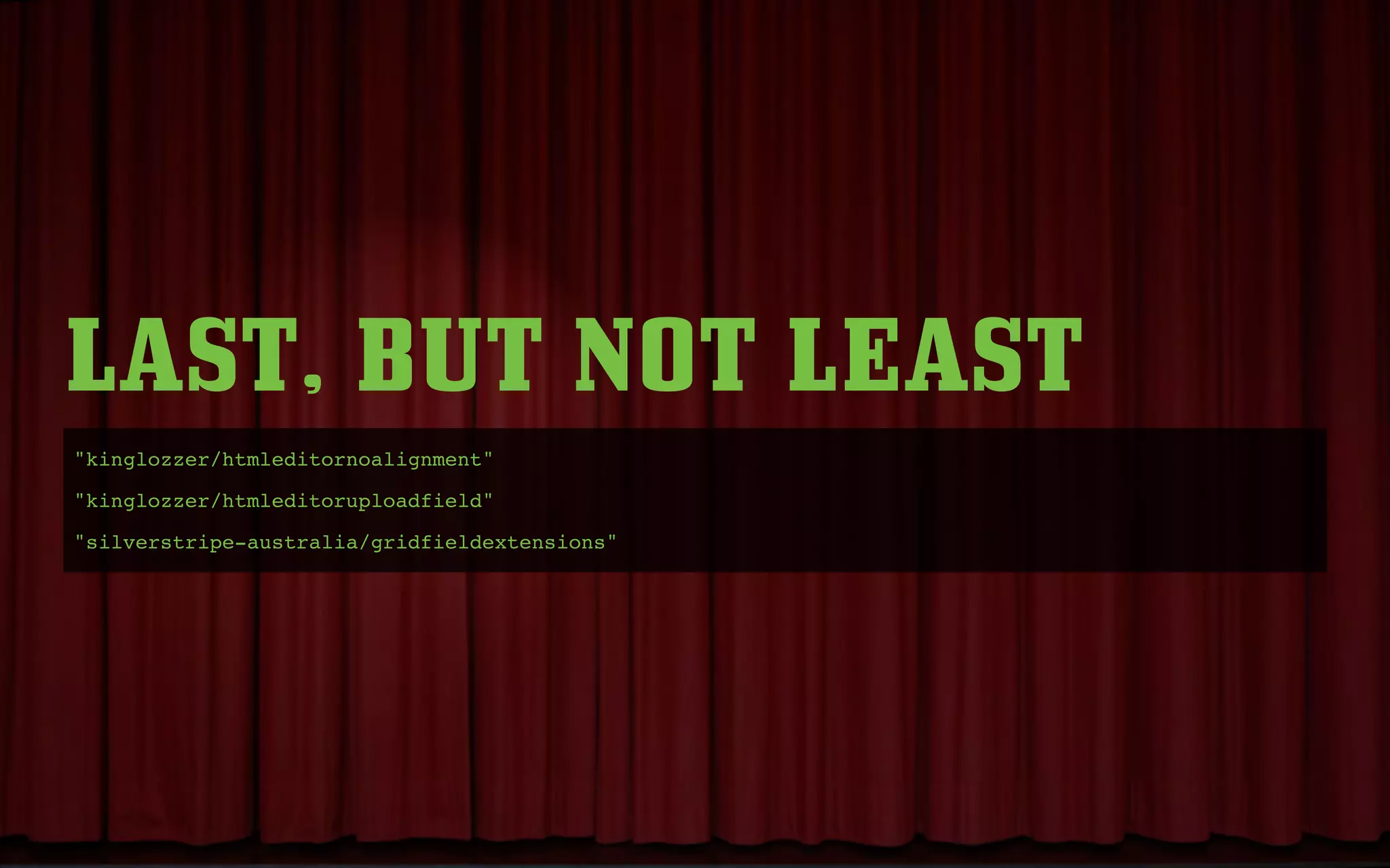 LAST, BUT NOT LEAST
"kinglozzer/htmleditornoalignment"
"kinglozzer/htmleditoruploadfield"
"silverstripe-australia/gridfieldextensions"
 