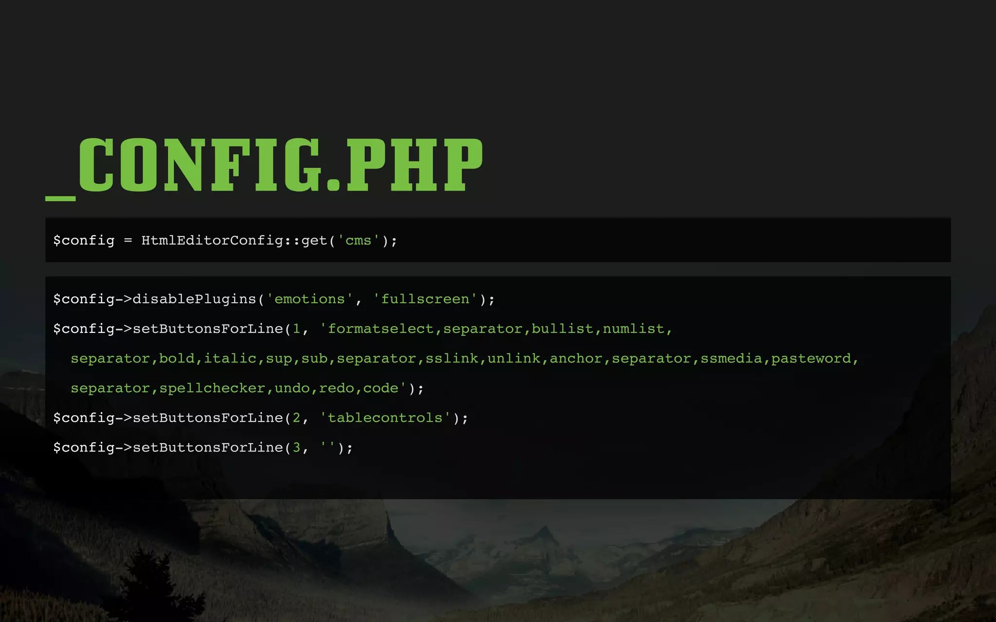 _CONFIG.PHP
$config = HtmlEditorConfig::get('cms');
$config->disablePlugins('emotions', 'fullscreen');
$config->setButtonsForLine(1, 'formatselect,separator,bullist,numlist,
separator,bold,italic,sup,sub,separator,sslink,unlink,anchor,separator,ssmedia,pasteword,
separator,spellchecker,undo,redo,code');
$config->setButtonsForLine(2, 'tablecontrols');
$config->setButtonsForLine(3, '');
 