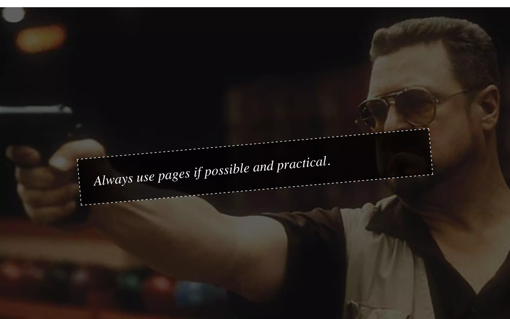 Always use pages if possible and practical.
 