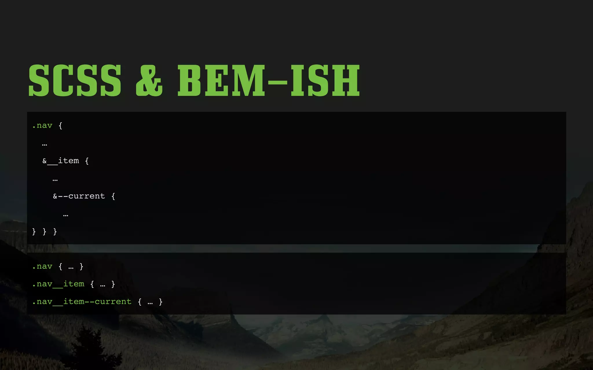 SCSS & BEM–ISH
.nav {
…
&__item {
…
&--current {
…
} } }
.nav { … }
.nav__item { … }
.nav__item--current { … }
 