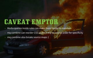 CAVEAT EMPTOR
› Media queries inside rules can make them harder to maintain
› mq-combine can reorder CSS so don’t rely on ...