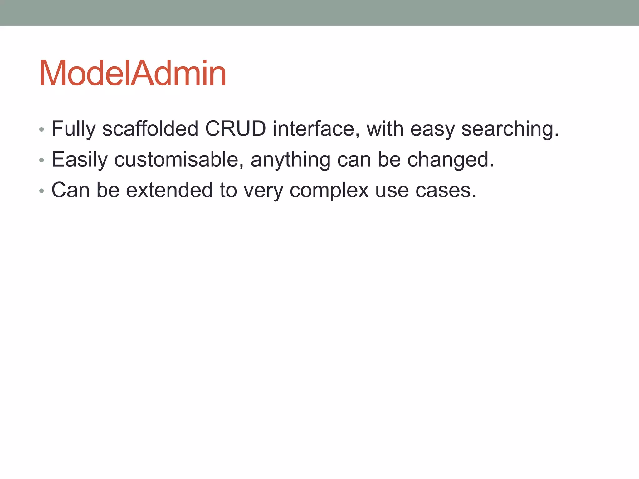 ModelAdmin
• Fully scaffolded CRUD interface, with easy searching.
• Easily customisable, anything can be changed.
• Can be extended to very complex use cases.
 