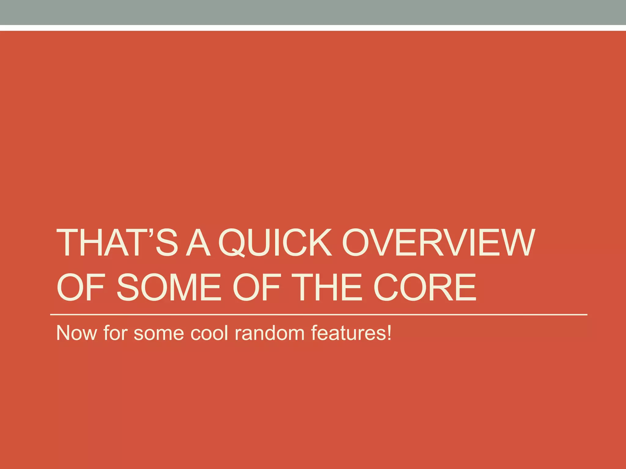 THAT’S A QUICK OVERVIEW
OF SOME OF THE CORE
Now for some cool random features!
 