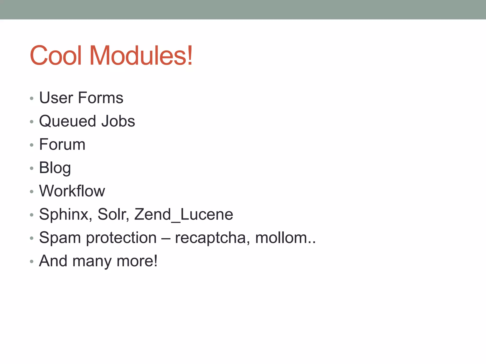Cool Modules!
• User Forms
• Queued Jobs
• Forum
• Blog
• Workflow
• Sphinx, Solr, Zend_Lucene
• Spam protection – recaptcha, mollom..
• And many more!
 