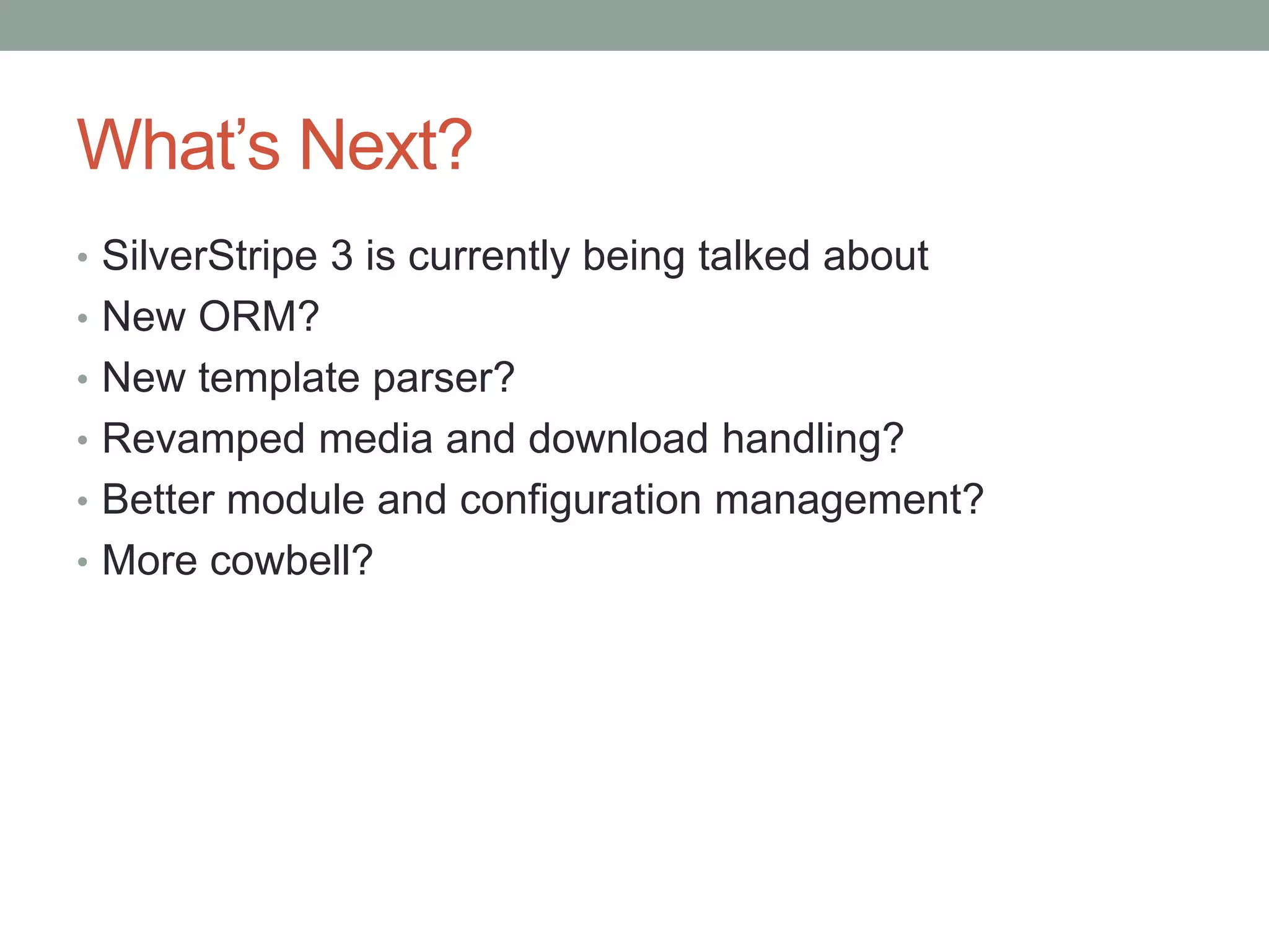 What’s Next?
• SilverStripe 3 is currently being talked about
• New ORM?
• New template parser?
• Revamped media and download handling?
• Better module and configuration management?
• More cowbell?
 