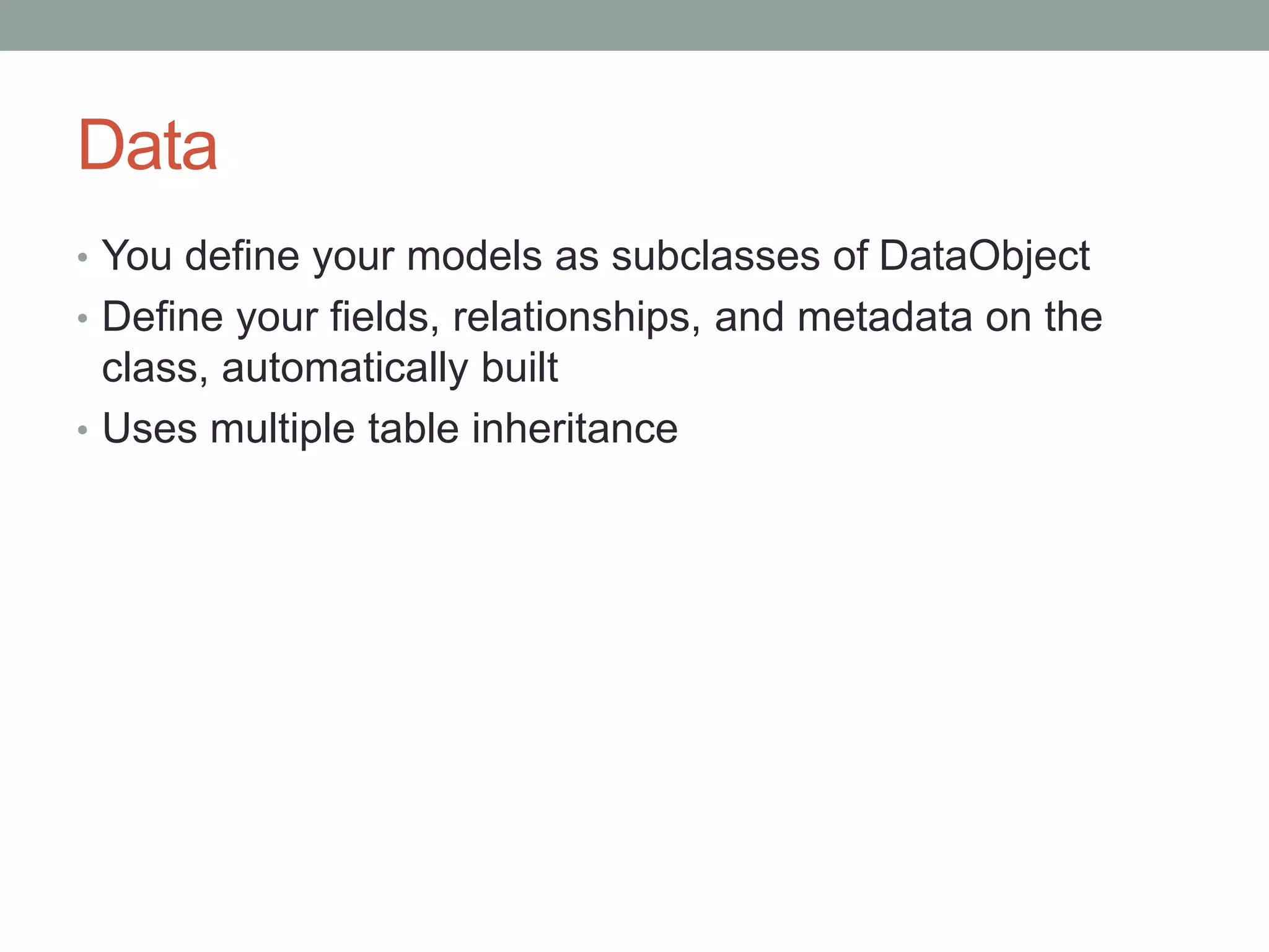 Data
• You define your models as subclasses of DataObject
• Define your fields, relationships, and metadata on the
class, automatically built
• Uses multiple table inheritance
 
