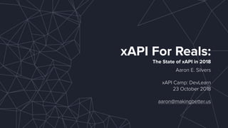 xAPI For Reals:
The State of xAPI in 2018
Aaron E. Silvers
xAPI Camp: DevLearn
23 October 2018
aaron@makingbetter.us
 