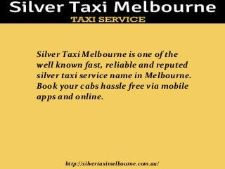 http://silvertaximelbourne.com.au/
Silver Taxi Melbourne is one of the
well known fast, reliable and reputed
silver taxi service name in Melbourne.
Book your cabs hassle free via mobile
apps and online.
 