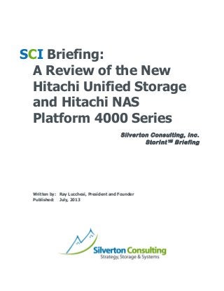  
Silverton Consulting, Inc.
StorInt™ Briefing
	
  
	
  
	
  
SCI Briefing:
A Review of the New
Hitachi Unified Storage
and Hitachi NAS
Platform 4000 Series 	
  
	
  
	
  
	
  
	
  
	
  
	
  
Written by: Ray Lucchesi, President and Founder
Published: July, 2013
	
  
 