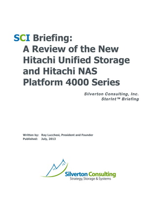  
Silverton Consulting, Inc.
StorInt™ Briefing
	
  
	
  
	
  
SCI Briefing:
A Review of the New
Hitachi Unified Storage
and Hitachi NAS
Platform 4000 Series 	
  
	
  
	
  
	
  
	
  
	
  
	
  
Written by: Ray Lucchesi, President and Founder
Published: July, 2013
	
  
 